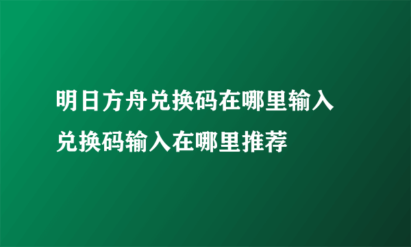 明日方舟兑换码在哪里输入 兑换码输入在哪里推荐