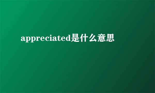 appreciated是什么意思