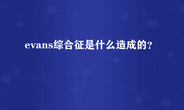 evans综合征是什么造成的？