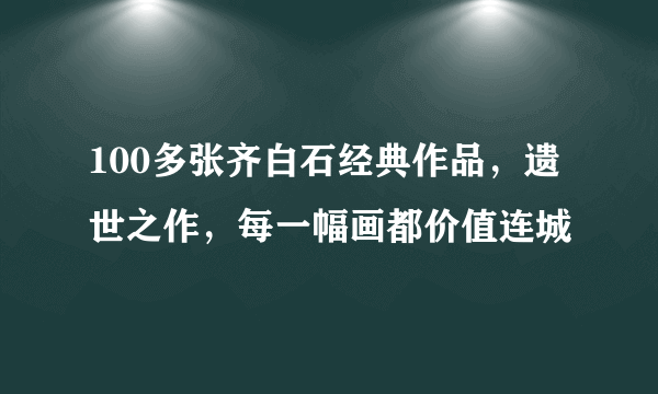 100多张齐白石经典作品，遗世之作，每一幅画都价值连城