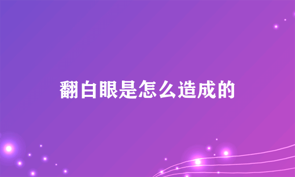 翻白眼是怎么造成的