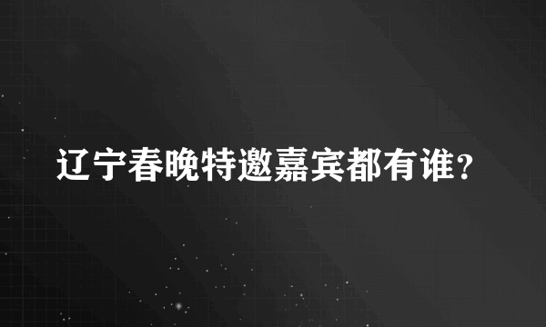 辽宁春晚特邀嘉宾都有谁？