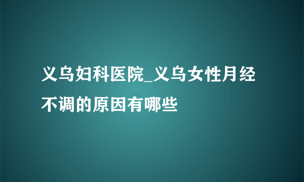 义乌妇科医院_义乌女性月经不调的原因有哪些