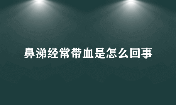 鼻涕经常带血是怎么回事