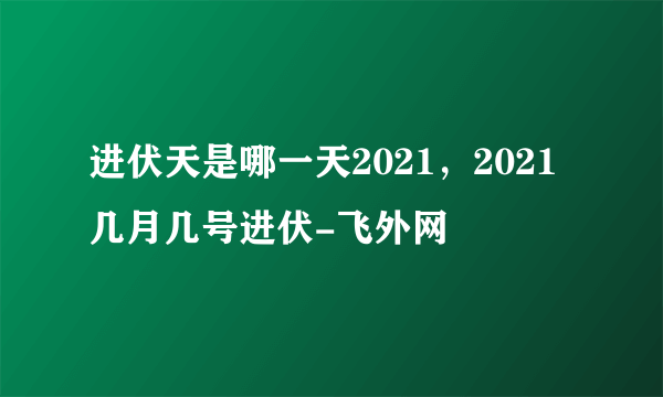 进伏天是哪一天2021，2021几月几号进伏-飞外网