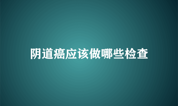 阴道癌应该做哪些检查