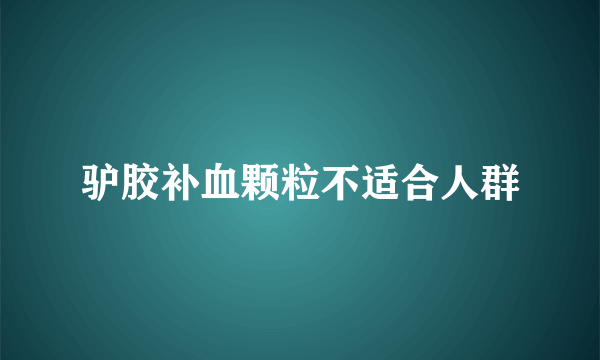 驴胶补血颗粒不适合人群