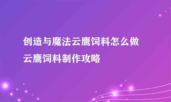 创造与魔法云鹰饲料怎么做 云鹰饲料制作攻略