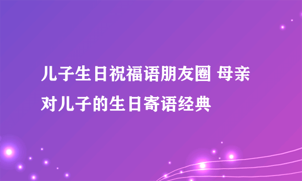 儿子生日祝福语朋友圈 母亲对儿子的生日寄语经典