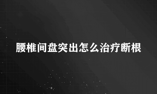 腰椎间盘突出怎么治疗断根