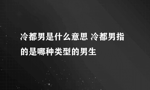 冷都男是什么意思 冷都男指的是哪种类型的男生