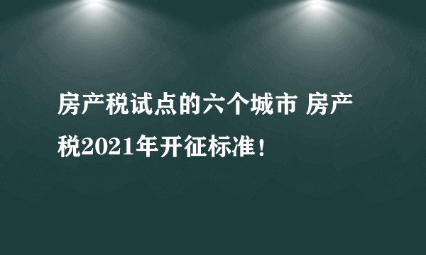 房产税试点的六个城市 房产税2021年开征标准！