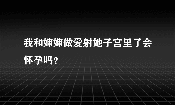 我和婶婶做爱射她子宫里了会怀孕吗？