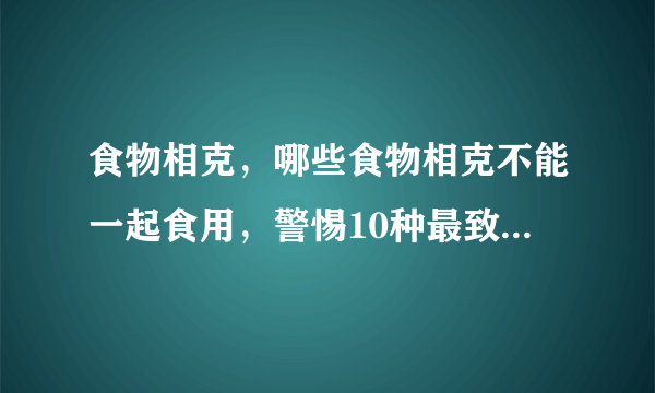 食物相克，哪些食物相克不能一起食用，警惕10种最致命的相克食物，水果食物相克大全表