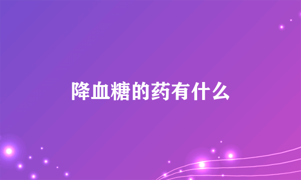 降血糖的药有什么