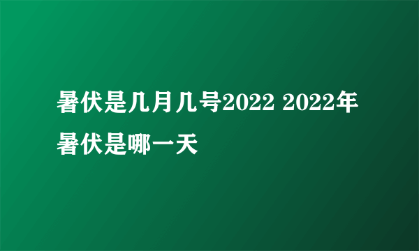 暑伏是几月几号2022 2022年暑伏是哪一天