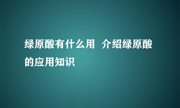 绿原酸有什么用  介绍绿原酸的应用知识