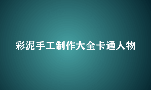 彩泥手工制作大全卡通人物