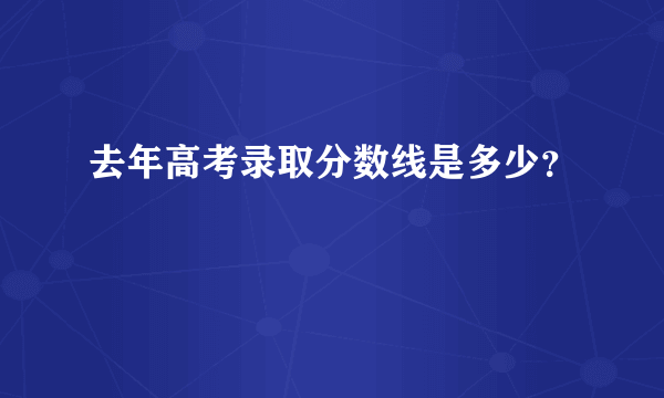 去年高考录取分数线是多少？