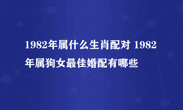 1982年属什么生肖配对 1982年属狗女最佳婚配有哪些