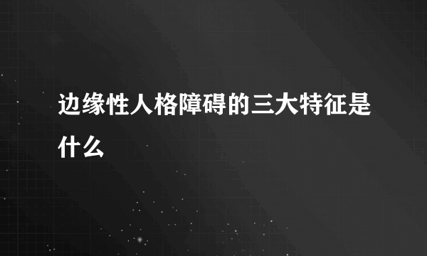 边缘性人格障碍的三大特征是什么