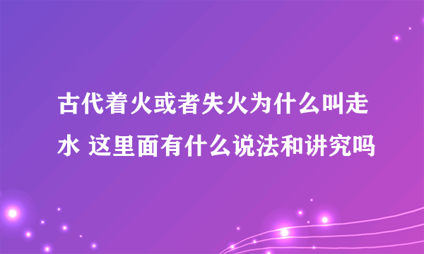 古代着火或者失火为什么叫走水 这里面有什么说法和讲究吗