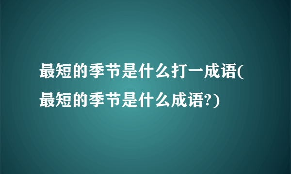 最短的季节是什么打一成语(最短的季节是什么成语?)