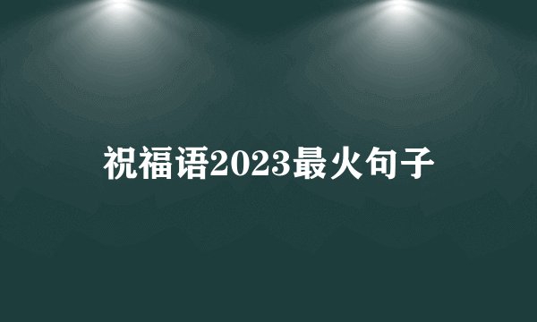 祝福语2023最火句子