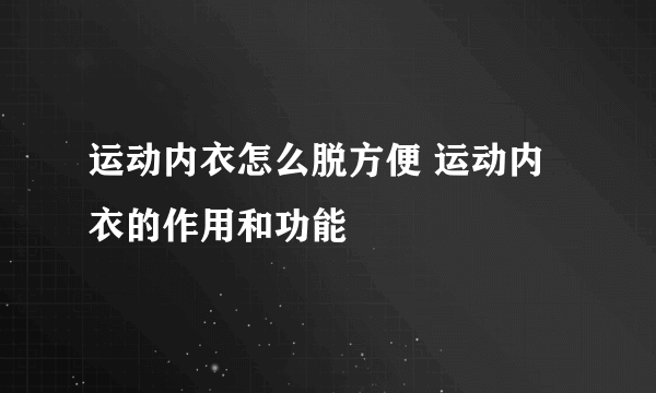 运动内衣怎么脱方便 运动内衣的作用和功能