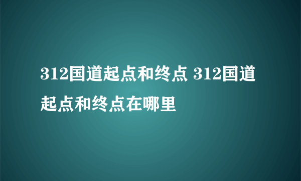 312国道起点和终点 312国道起点和终点在哪里