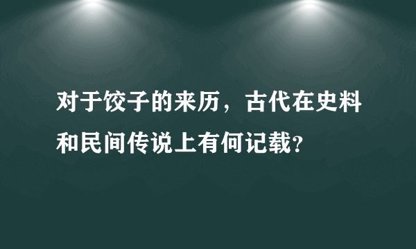 对于饺子的来历，古代在史料和民间传说上有何记载？