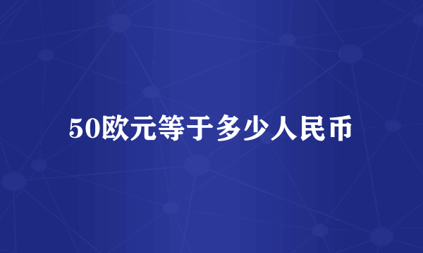 50欧元等于多少人民币