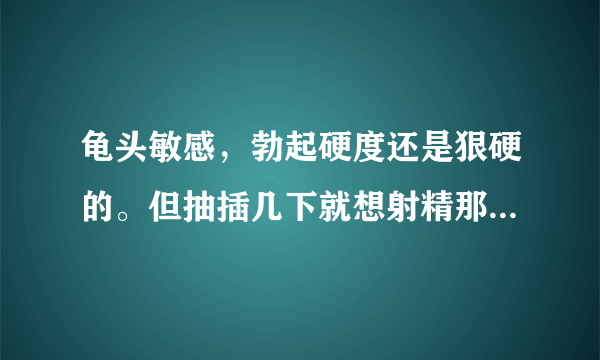 龟头敏感，勃起硬度还是狠硬的。但抽插几下就想射精那是怎么回事？