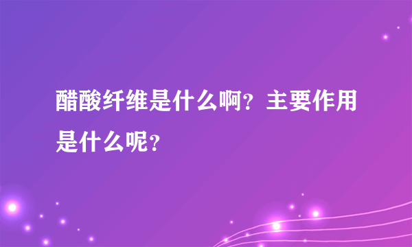 醋酸纤维是什么啊？主要作用是什么呢？