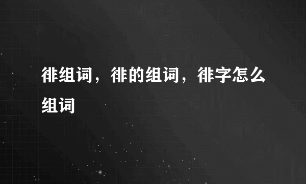 徘组词，徘的组词，徘字怎么组词