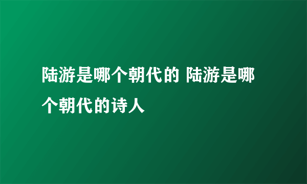 陆游是哪个朝代的 陆游是哪个朝代的诗人