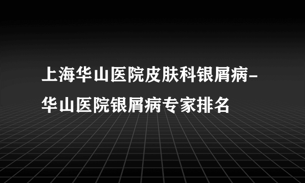 上海华山医院皮肤科银屑病-华山医院银屑病专家排名