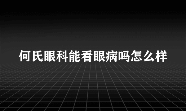 何氏眼科能看眼病吗怎么样