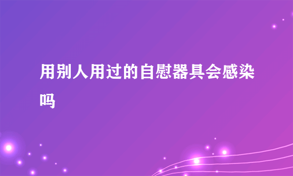 用别人用过的自慰器具会感染吗