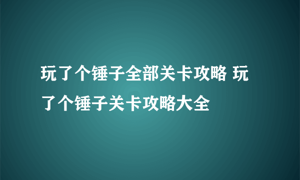 玩了个锤子全部关卡攻略 玩了个锤子关卡攻略大全