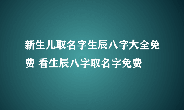 新生儿取名字生辰八字大全免费 看生辰八字取名字免费