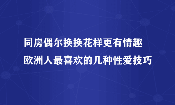 同房偶尔换换花样更有情趣 欧洲人最喜欢的几种性爱技巧