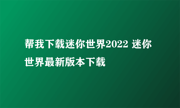 帮我下载迷你世界2022 迷你世界最新版本下载