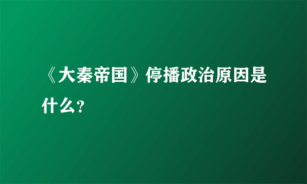 《大秦帝国》停播政治原因是什么？