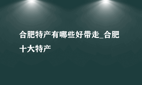 合肥特产有哪些好带走_合肥十大特产