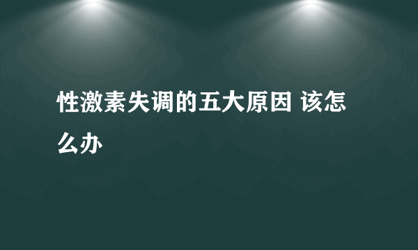 性激素失调的五大原因 该怎么办