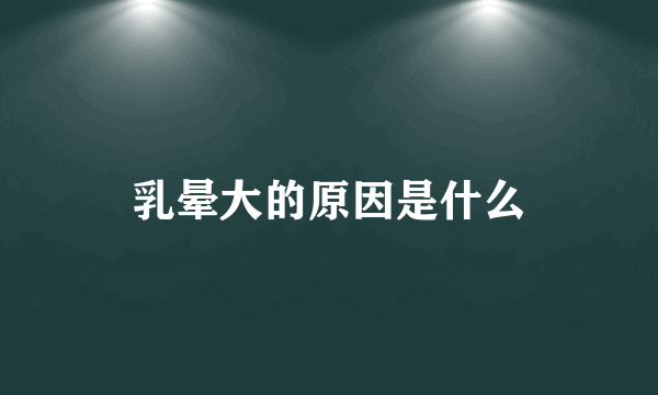 乳晕大的原因是什么