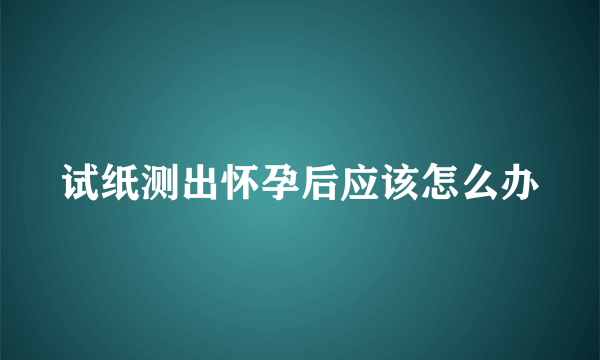 试纸测出怀孕后应该怎么办