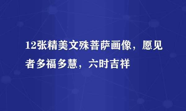 12张精美文殊菩萨画像，愿见者多福多慧，六时吉祥