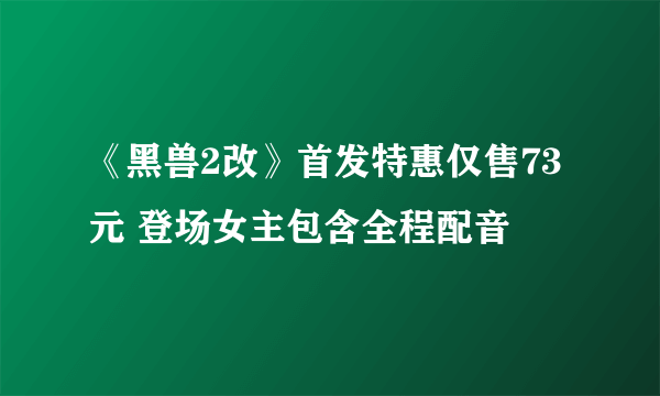 《黑兽2改》首发特惠仅售73元 登场女主包含全程配音